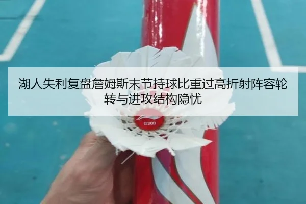 湖人失利复盘詹姆斯末节持球比重过高折射阵容轮转与进攻结构隐忧